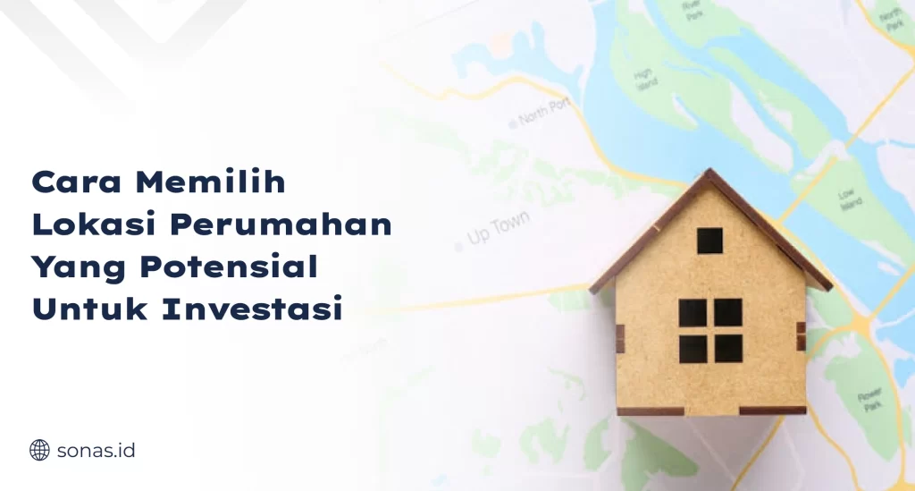 Cara Memilih Lokasi Perumahan yang Potensial untuk Investasi